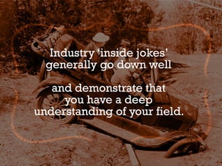 Industry ‘inside jokes’
generally go down well
and demonstrate that
you have a deep
understanding of your field.
 
