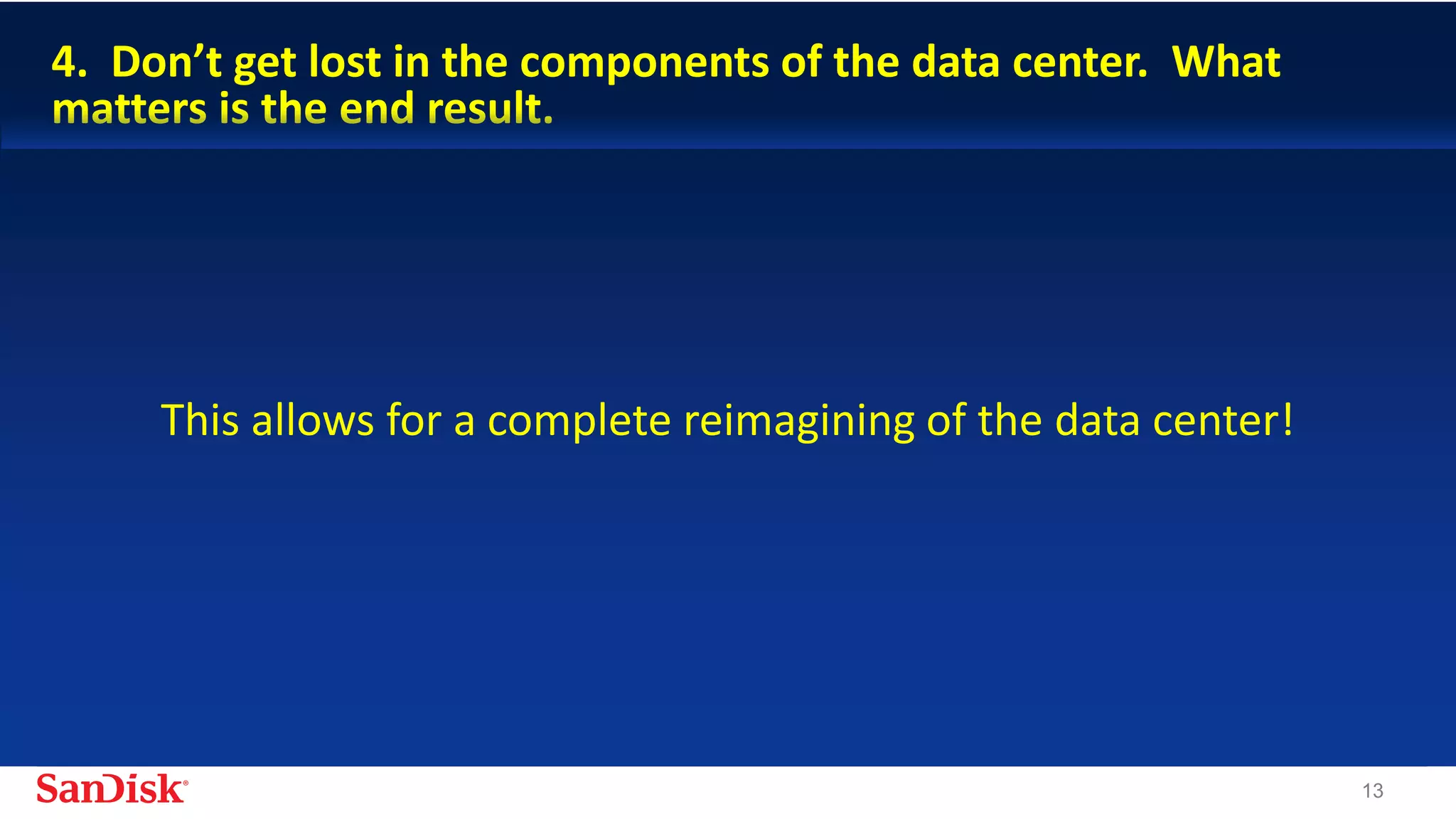 SanDisk Confidential 13
4. Don’t get lost in the components of the data center. What
matters is the end result.
This allows for a complete reimagining of the data center!
 
