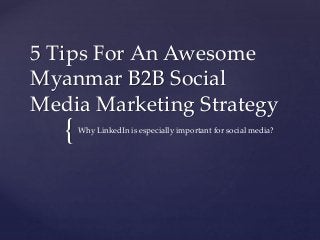 {
5 Tips For An Awesome
Myanmar B2B Social
Media Marketing Strategy
Why LinkedIn is especially important for social media?
 