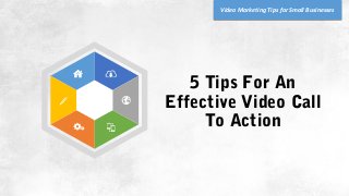 5 Tips For An
Effective Video Call
To Action
Video Marketing Tips for Small Businesses
 