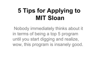 5 Tips for Applying to
        MIT Sloan
 Nobody immediately thinks about it
in terms of being a top 5 program
until you start digging and realize,
wow, this program is insanely good.
 