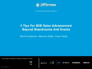 © 2016 Jifflenow
“Can’t imagine scheduling & managing meetings the old way!”
THE SALES ADVANCEMENT COMPANY
5 Tips For B2B Sales Advancement
Beyond Boardrooms And Events
Meet Customers. Advance Sales. Close Deals.
 