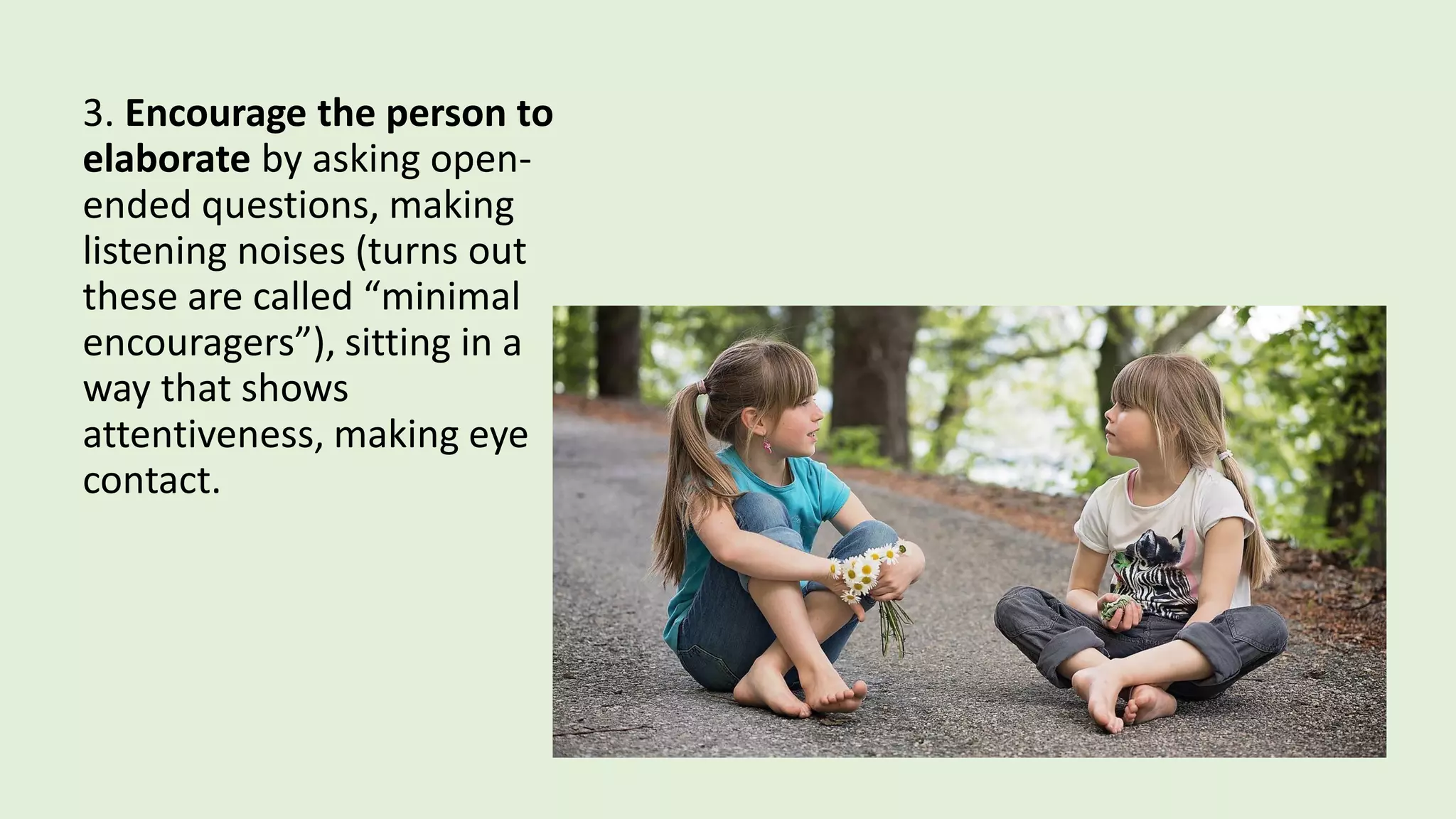 3. Encourage the person to
elaborate by asking open-
ended questions, making
listening noises (turns out
these are called “minimal
encouragers”), sitting in a
way that shows
attentiveness, making eye
contact.
 
