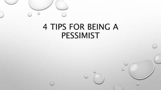 4 TIPS FOR BEING A
PESSIMIST
 