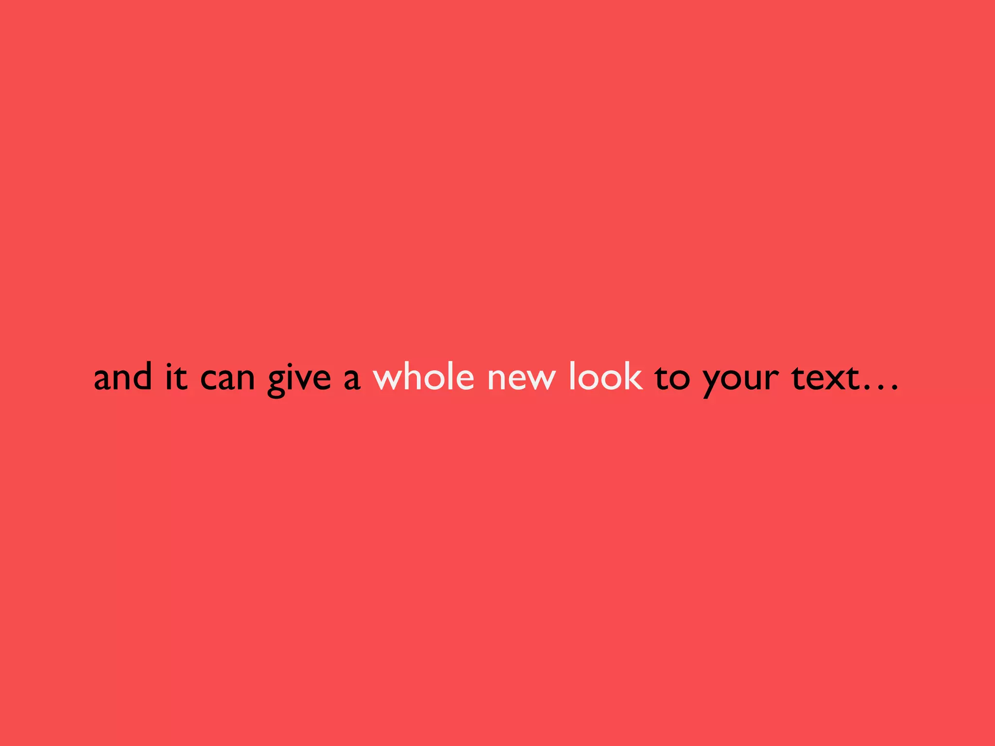 and it can give a whole new look to your text…

 