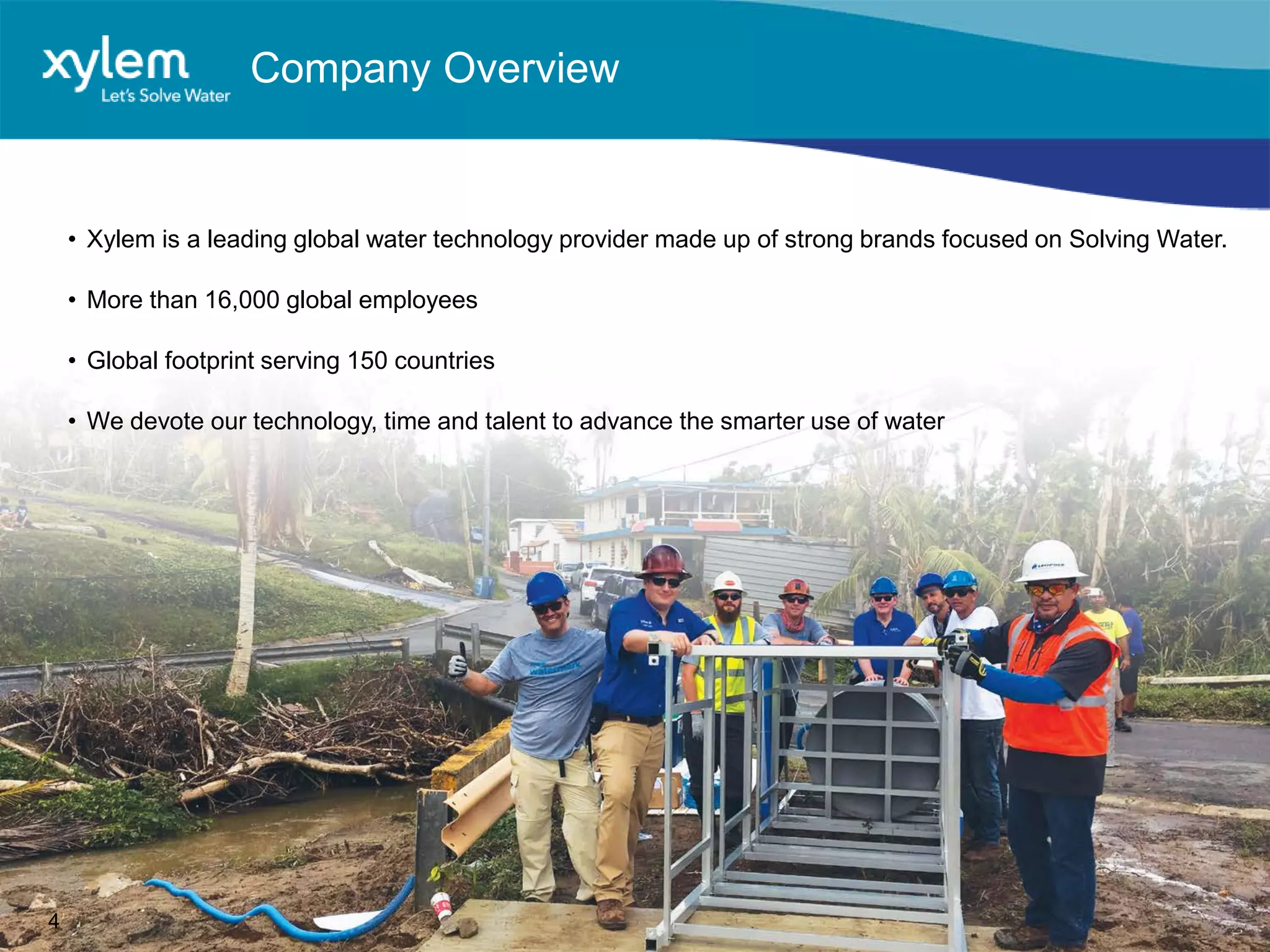 Company Overview
• Xylem is a leading global water technology provider made up of strong brands focused on Solving Water.
• More than 16,000 global employees
• Global footprint serving 150 countries
• We devote our technology, time and talent to advance the smarter use of water
4
 