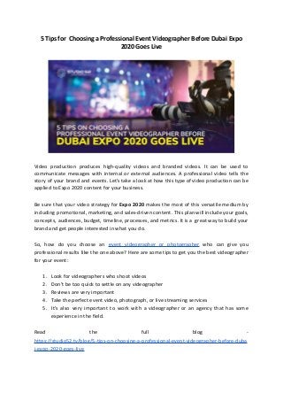 5 Tips for Choosing a Professional Event Videographer Before Dubai Expo
2020 Goes Live
Video production produces high-quality videos and branded videos. It can be used to
communicate messages with internal or external audiences. A professional video tells the
story of your brand and events. Let’s take a look at how this type of video production can be
applied to Expo 2020 content for your business.
Be sure that your video strategy for Expo 2020 makes the most of this versatile medium by
including promotional, marketing, and sales-driven content. This plan will include your goals,
concepts, audiences, budget, timeline, processes, and metrics. It is a great way to build your
brand and get people interested in what you do.
So, how do you choose an event videographer or photographer who can give you
professional results like the one above? Here are some tips to get you the best videographer
for your event:
1. Look for videographers who shoot videos
2. Don’t be too quick to settle on any videographer
3. Reviews are very important
4. Take the perfect event video, photograph, or live streaming services
5. It’s also very important to work with a videographer or an agency that has some
experience in the field.
Read the full blog -
https://studio52.tv/blog/5-tips-on-choosing-a-professional-event-videographer-before-duba
i-expo-2020-goes-live
 