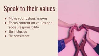 Speak to their values
● Make your values known
● Focus content on values and
social responsibility
● Be inclusive
● Be consistent
 