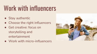 Work with influencers
● Stay authentic
● Choose the right influencers
● Get creative: focus on
storytelling and
entertainment
● Work with micro-influencers
 
