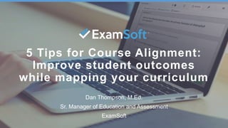 1
5 Tips for Course Alignment:
Improve student outcomes
while mapping your curriculum
Dan Thompson, M.Ed.
Sr. Manager of Education and Assessment
ExamSoft
 