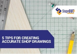 5 TIPS FOR CREATING
ACCURATE SHOP DRAWINGS
 