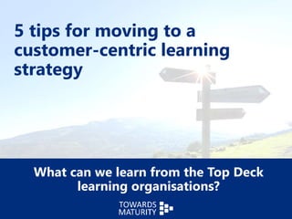 5 tips for moving to a
customer-centric learning
strategy
What can we learn from the Top Deck
learning organisations?
 