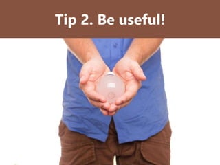 Tip 2. Be useful!
 