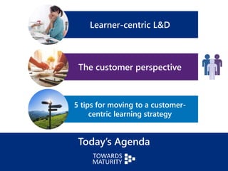Today’s Agenda
Learner-centric L&D
The customer perspective
5 tips for moving to a customer-
centric learning strategy
 