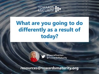What are you going to do
differently as a result of
today?
@LauraOverton
@TowardsMaturity
resources@towardsmaturity.org
 