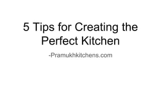 5 Tips for Creating the
Perfect Kitchen
-Pramukhkitchens.com
 