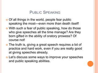 PUBLIC SPEAKING
 Of all things in the world, people fear public
speaking the most—even more than death itself!
 With suc...