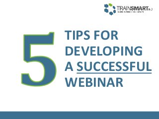 TIPS FOR
DEVELOPING
A SUCCESSFUL
WEBINAR
 