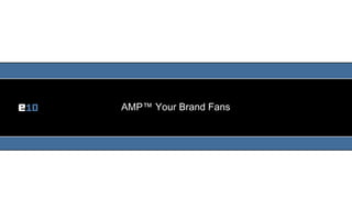 AMP™ Your Brand Fans




                       1
 