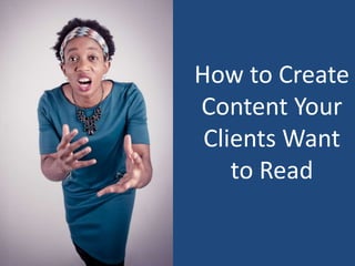 How to Create
Content Your
Clients Want
to Read
 