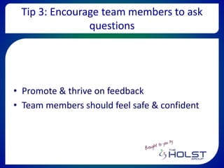 Tip 3: Encourage team members to ask
questions
• Promote & thrive on feedback
• Team members should feel safe & confident
 