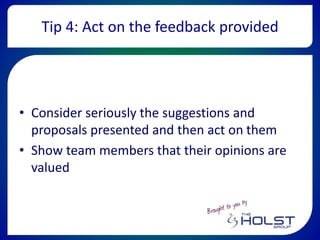 Tip 4: Act on the feedback provided
• Consider seriously the suggestions and
proposals presented and then act on them
• Show team members that their opinions are
valued
 