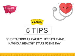 HEALTH
TIPS
FOR STARTING A HEALTHY LIFESTYLEAND
HAVING A HEALTHY START TOTHE DAY
5 TIPS
 