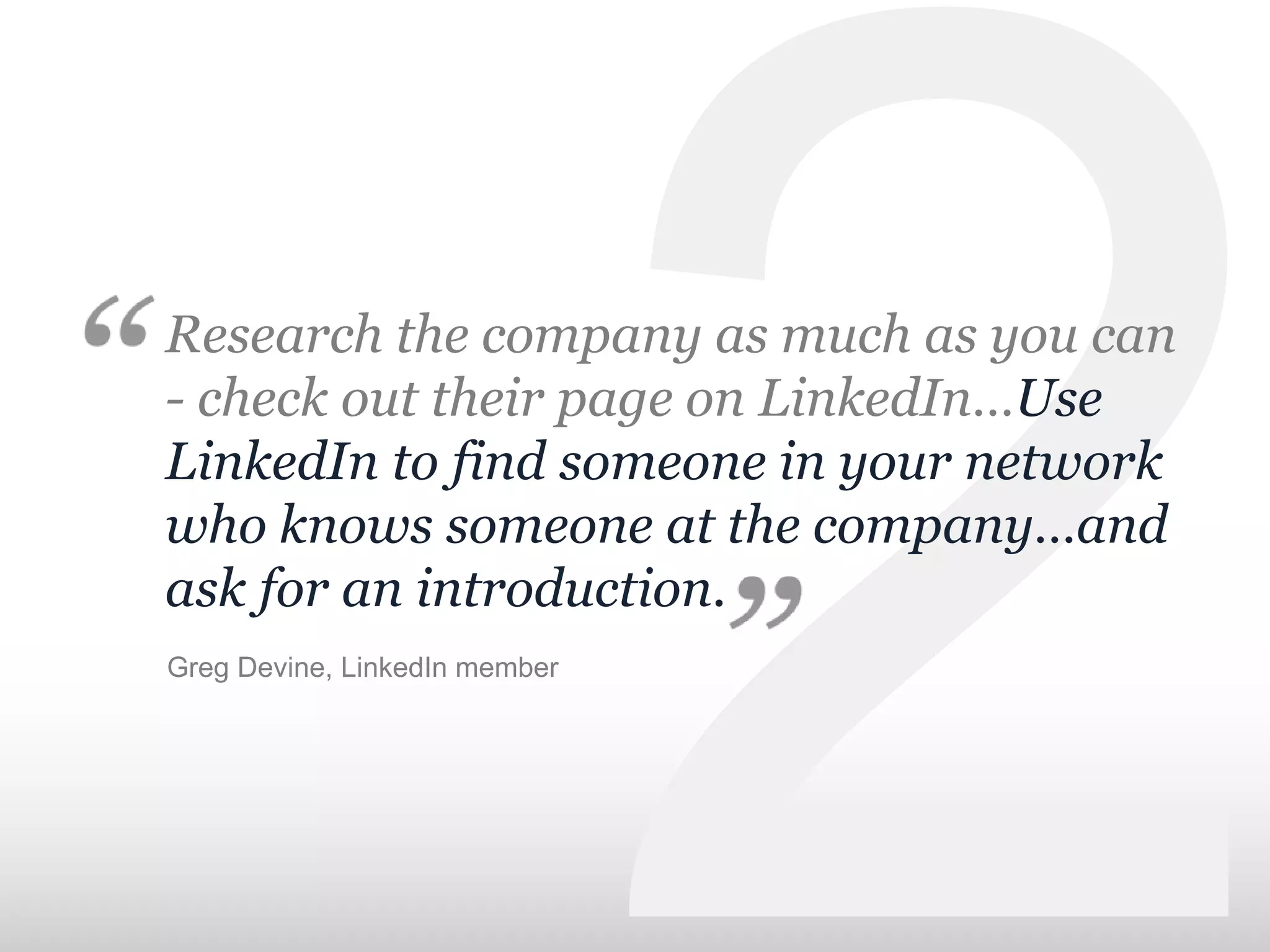 Research the company as much as you can
- check out their page on LinkedIn…Use
LinkedIn to find someone in your network
who knows someone at the company…and
ask for an introduction.
Greg Devine, LinkedIn member
 