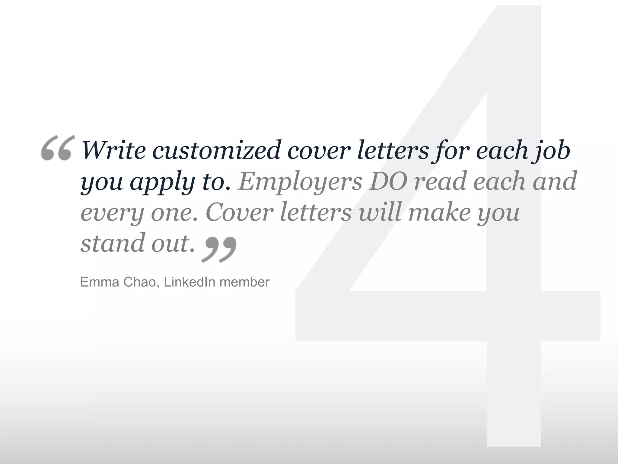 Write customized cover letters for each job
you apply to. Employers DO read each and
every one. Cover letters will make you
stand out.
Emma Chao, LinkedIn member
 