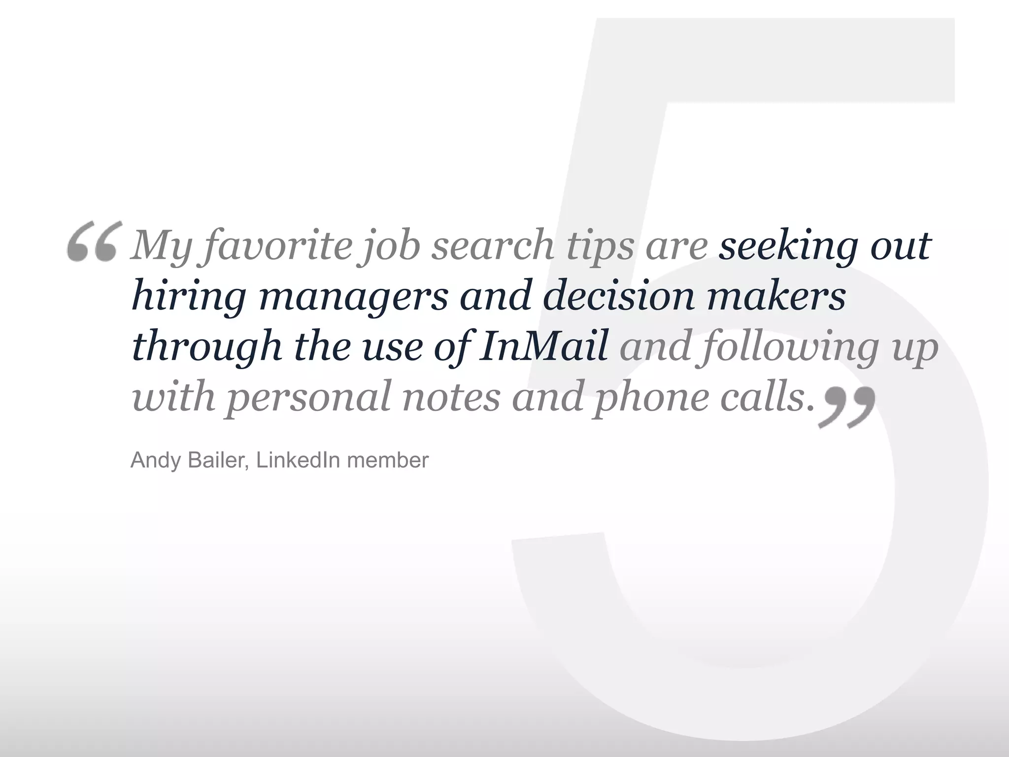 My favorite job search tips are seeking out
hiring managers and decision makers
through the use of InMail and following up
with personal notes and phone calls.
Andy Bailer, LinkedIn member
 