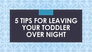 C
5 TIPS FOR LEAVING
YOUR TODDLER
OVER NIGHT
 