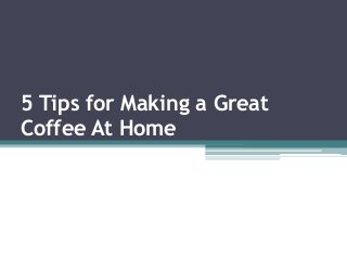 5 Tips for Making a Great
Coffee At Home
 
