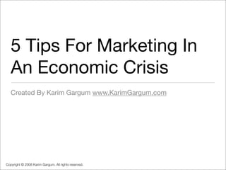 5 Tips For Marketing In
   An Economic Crisis
   Created By Karim Gargum www.KarimGargum.com




Copyright © 2008 Karim Gargum. All rights reserved.
 