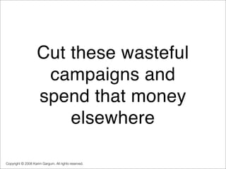 Cut these wasteful
                     campaigns and
                    spend that money
                        elsewhe...