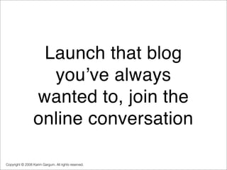 Launch that blog
                    youʼve always
                  wanted to, join the
                  online conversa...