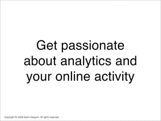 Get passionate
                 about analytics and
                 your online activity

Copyright © 2008 Karim Gargum. ...