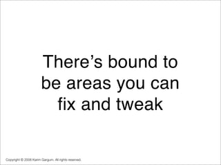 Thereʼs bound to
                       be areas you can
                         fix and tweak

Copyright © 2008 Karim Ga...