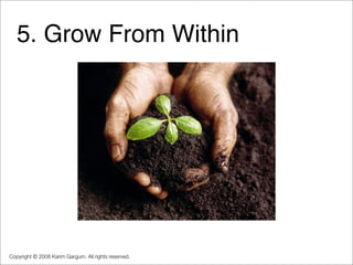 5. Grow From Within




Copyright © 2008 Karim Gargum. All rights reserved.
 