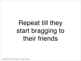 Repeat till they
                          start bragging to
                            their friends

Copyright © 2008 K...