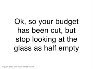 Ok, so youʼre
                  budget has been
                cut, but stop looking
                 at the glass as hal...