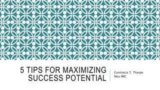 5 TIPS FOR MAXIMIZING
SUCCESS POTENTIAL
Contrecia T. Tharpe
Neu IMC
 