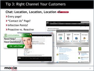Tip 3: Right Channel Your Customers

Chat: Location, Location, Location
 Every page?
 “Contact Us” Page?
 Inflection Points?
 Proactive vs. Reactive




                                      21
 