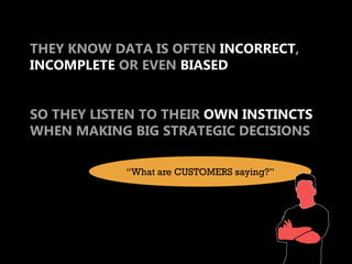 THEY KNOW DATA IS OFTEN INCORRECT,
INCOMPLETE OR EVEN BIASED


SO THEY LISTEN TO THEIR OWN INSTINCTS
WHEN MAKING BIG STRATEGIC DECISIONS

            “What are CUSTOMERS saying?”
 