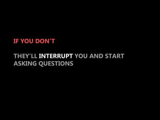 IF YOU DON’T

THEY’LL INTERRUPT YOU AND START
ASKING QUESTIONS
 