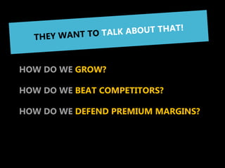 THEY ARE ALWAYS THINKING
ABOUT 3 YEARS FORWARD


HOW DO WE GROW?

HOW DO WE BEAT COMPETITORS?

HOW DO WE DEFEND PREMIUM MARGINS?
 