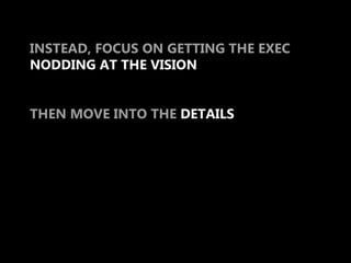 INSTEAD, FOCUS ON GETTING THE EXEC
NODDING AT THE VISION


THEN MOVE INTO THE DETAILS
 