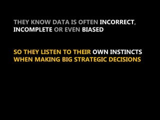 THEY KNOW DATA IS OFTEN INCORRECT,
INCOMPLETE OR EVEN BIASED


SO THEY LISTEN TO THEIR OWN INSTINCTS
WHEN MAKING BIG STRATEGIC DECISIONS
 