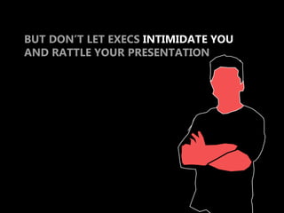 BUT DON’T LET EXECS INTIMIDATE YOU
AND RATTLE YOUR PRESENTATION
 