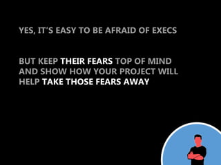 YES, IT’S EASY TO BE AFRAID OF EXECS


BUT KEEP THEIR FEARS TOP OF MIND
AND SHOW HOW YOUR PROJECT WILL
HELP TAKE THOSE FEARS AWAY
 