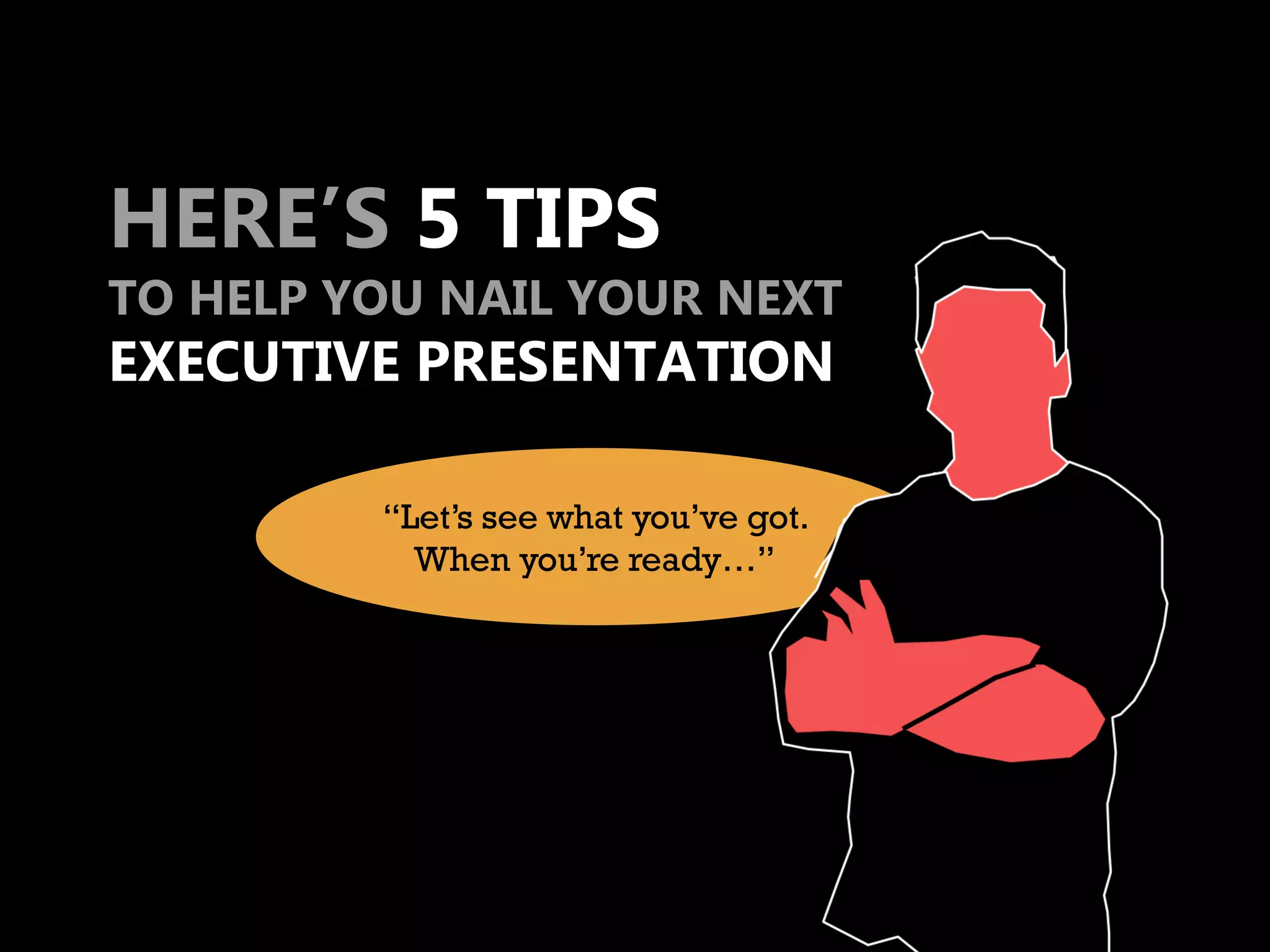 HERE’S 5 TIPS
TO HELP YOU NAIL YOUR NEXT
EXECUTIVE PRESENTATION

         “Let’s see what you’ve got.
           When you’re ready…”
 